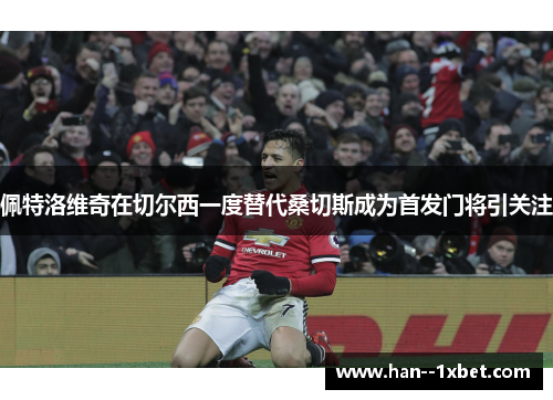 佩特洛维奇在切尔西一度替代桑切斯成为首发门将引关注