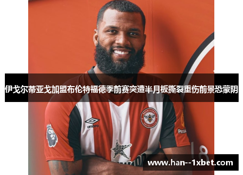 伊戈尔蒂亚戈加盟布伦特福德季前赛突遭半月板撕裂重伤前景恐蒙阴 伊戈尔蒂亚戈加盟布伦特福德季前赛突遭半月板撕裂重伤前景恐蒙阴
