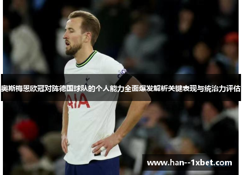 奥斯梅恩欧冠对阵德国球队的个人能力全面爆发解析关键表现与统治力评估